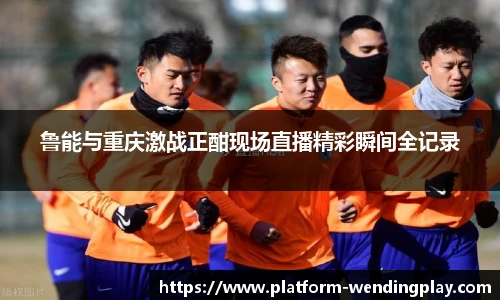 鲁能与重庆激战正酣现场直播精彩瞬间全记录