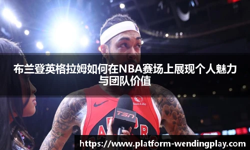布兰登英格拉姆如何在NBA赛场上展现个人魅力与团队价值