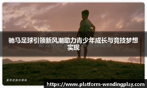 驰马足球引领新风潮助力青少年成长与竞技梦想实现