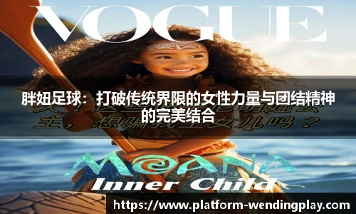 胖妞足球：打破传统界限的女性力量与团结精神的完美结合