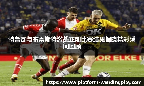 特鲁瓦与布雷斯特激战正酣比赛结果揭晓精彩瞬间回顾